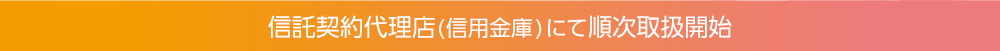 信託契約代理店(信用金庫)にて順次取扱開始